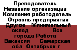 Преподаватель › Название организации ­ Компания-работодатель › Отрасль предприятия ­ Другое › Минимальный оклад ­ 18 000 - Все города Работа » Вакансии   . Самарская обл.,Октябрьск г.